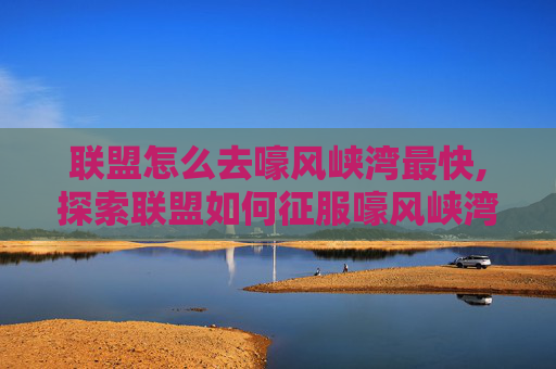 联盟怎么去嚎风峡湾最快,探索联盟如何征服嚎风峡湾