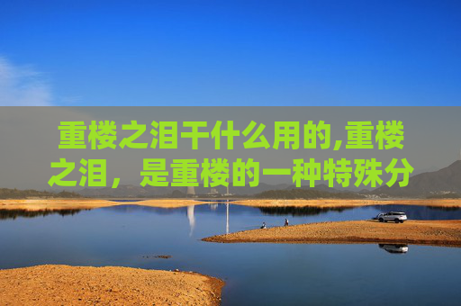 重楼之泪干什么用的,重楼之泪,是重楼的一种特殊分泌物,它蕴含着重楼的全部精华,能够治愈各种疾病。但是,重楼之泪非常稀有,只有极少数人才能有幸得到它。因此,重楼之泪成为了人们争相追逐的宝物,也引发了一场场争夺战 重楼之泪干什么用的,重楼之泪,是重楼的一种特殊分泌物,它蕴含着重楼的全部精华,能够治愈各种疾病。但是,重楼之泪非常稀有,只有极少数人才能有幸得到它。因此,重楼之泪成为了人们争相追逐的宝物,也引发了一场场争夺战