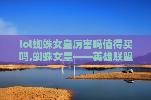 lol蜘蛛女皇厉害吗值得买吗,蜘蛛女皇——英雄联盟中的终极刺客
