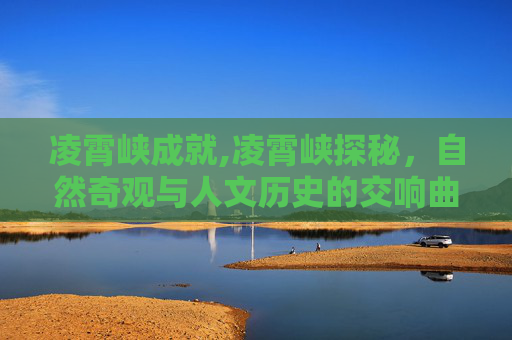 凌霄峡成就,凌霄峡探秘，自然奇观与人文历史的交响曲