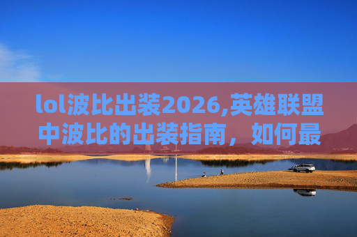 lol波比出装2026,英雄联盟中波比的出装指南,如何最大化他的潜力? lol波比出装2026,英雄联盟中波比的出装指南,如何最大化他的潜力?