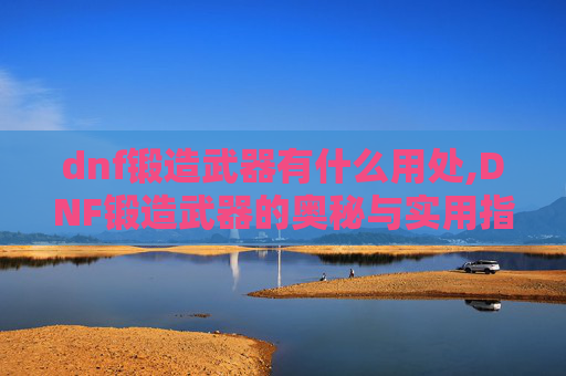 dnf锻造武器有什么用处,DNF锻造武器的奥秘与实用指南 dnf锻造武器有什么用处,DNF锻造武器的奥秘与实用指南