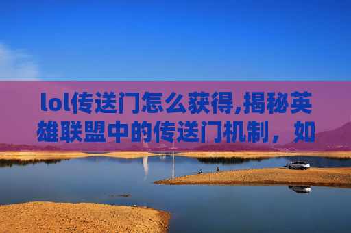 lol传送门怎么获得,揭秘英雄联盟中的传送门机制，如何开启并利用它？
