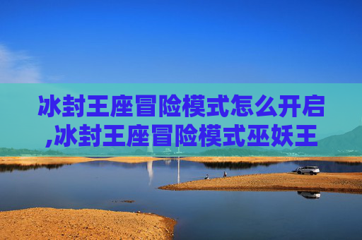 冰封王座冒险模式怎么开启,冰封王座冒险模式巫妖王攻略
