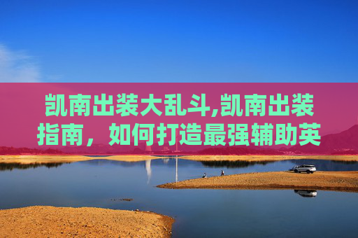 凯南出装大乱斗,凯南出装指南，如何打造最强辅助英雄