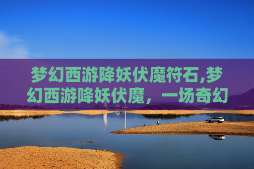 梦幻西游降妖伏魔符石,梦幻西游降妖伏魔，一场奇幻冒险的启示
