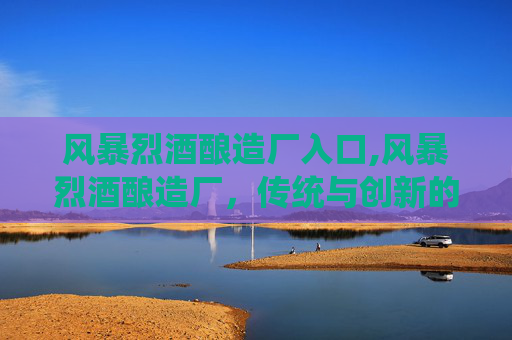 风暴烈酒酿造厂入口,风暴烈酒酿造厂,传统与创新的完美融合 风暴烈酒酿造厂入口,风暴烈酒酿造厂,传统与创新的完美融合