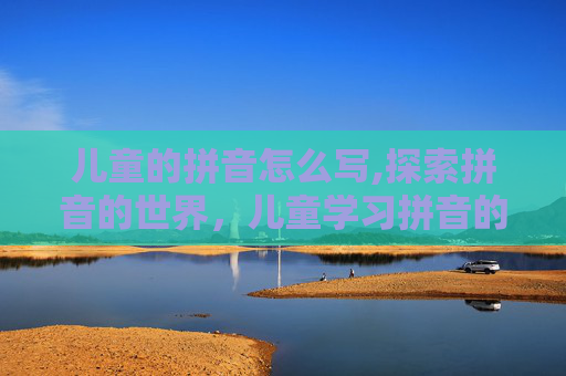 儿童的拼音怎么写,探索拼音的世界，儿童学习拼音的重要性与方法