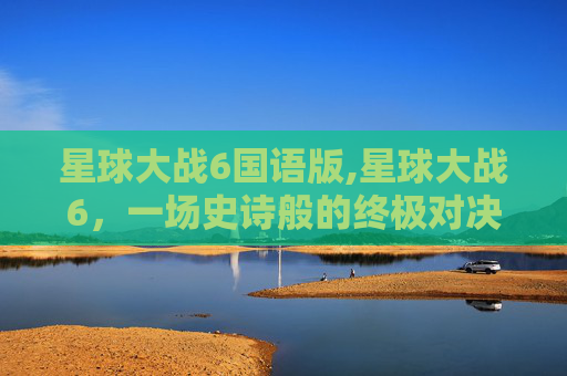 星球大战6国语版,星球大战6，一场史诗般的终极对决