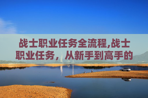 战士职业任务全流程,战士职业任务，从新手到高手的全面指南