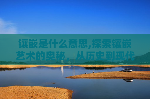 镶嵌是什么意思,探索镶嵌艺术的奥秘，从历史到现代的演变