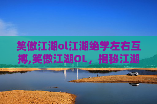 笑傲江湖ol江湖绝学左右互搏,笑傲江湖OL，揭秘江湖绝学，解锁游戏新境界