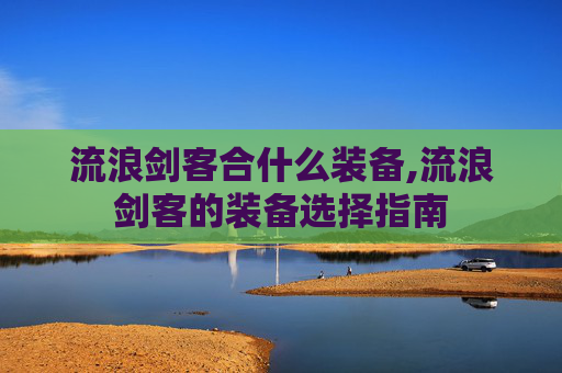 流浪剑客合什么装备,流浪剑客的装备选择指南 流浪剑客合什么装备,流浪剑客的装备选择指南