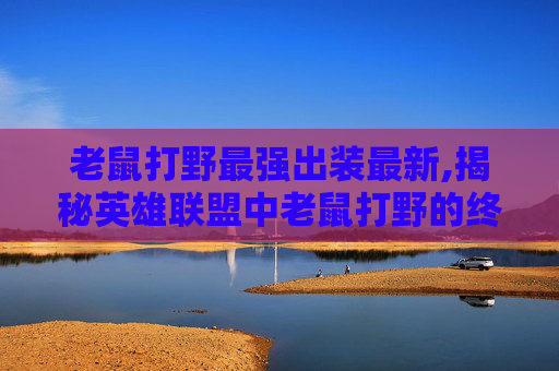 老鼠打野最强出装最新,揭秘英雄联盟中老鼠打野的终极出装策略 老鼠打野最强出装最新,揭秘英雄联盟中老鼠打野的终极出装策略