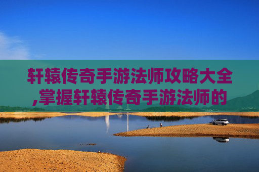 轩辕传奇手游法师攻略大全,掌握轩辕传奇手游法师的精髓,成为游戏中的不败传说 轩辕传奇手游法师攻略大全,掌握轩辕传奇手游法师的精髓,成为游戏中的不败传说