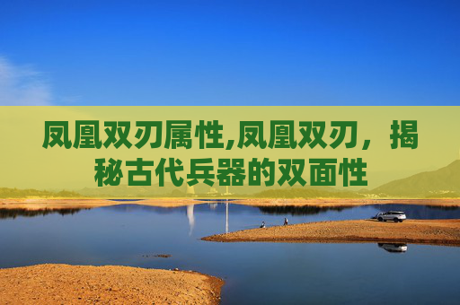 凤凰双刃属性,凤凰双刃，揭秘古代兵器的双面性