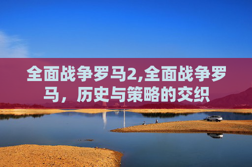 全面战争罗马2,全面战争罗马，历史与策略的交织