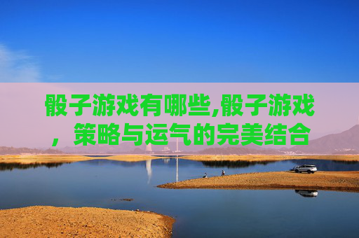 骰子游戏有哪些,骰子游戏,策略与运气的完美结合 骰子游戏有哪些,骰子游戏,策略与运气的完美结合