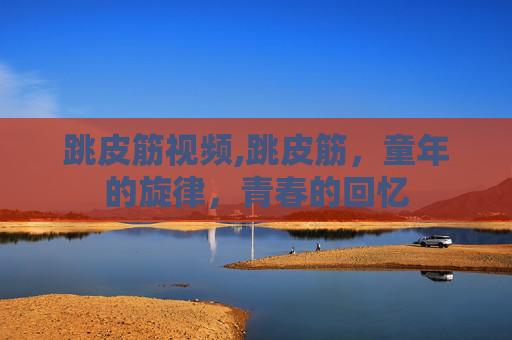 跳皮筋视频,跳皮筋，童年的旋律，青春的回忆