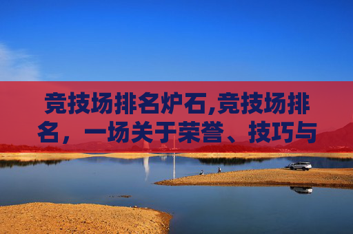 竞技场排名炉石,竞技场排名，一场关于荣誉、技巧与团队精神的较量