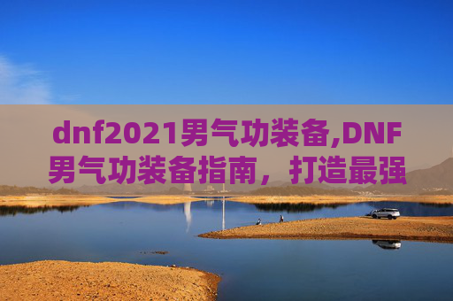 dnf2021男气功装备,DNF男气功装备指南，打造最强战斗力量