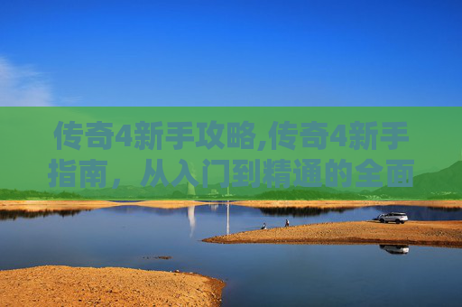 传奇4新手攻略,传奇4新手指南，从入门到精通的全面攻略