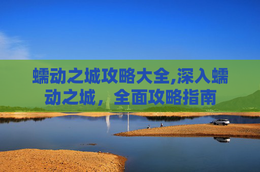 蠕动之城攻略大全,深入蠕动之城，全面攻略指南