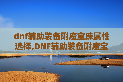 dnf辅助装备附魔宝珠属性选择,DNF辅助装备附魔宝珠，提升角色实力的秘密武器
