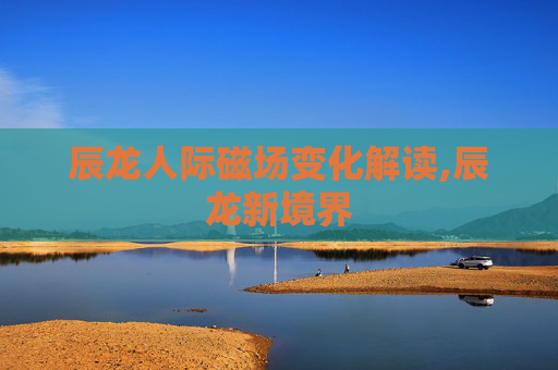 辰龙人际磁场变化解读,辰龙新境界