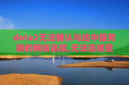 dota2无法确认与选中服务器的网络连接,无法连接至Dota2网络，全面诊断与解决方案
