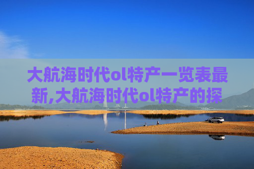 大航海时代ol特产一览表最新,大航海时代ol特产的探索与发现