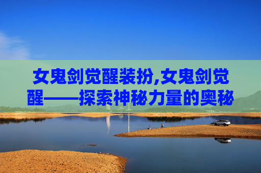女鬼剑觉醒装扮,女鬼剑觉醒——探索神秘力量的奥秘