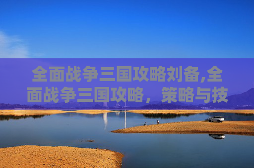 全面战争三国攻略刘备,全面战争三国攻略,策略与技巧的完美融合 全面战争三国攻略刘备,全面战争三国攻略,策略与技巧的完美融合