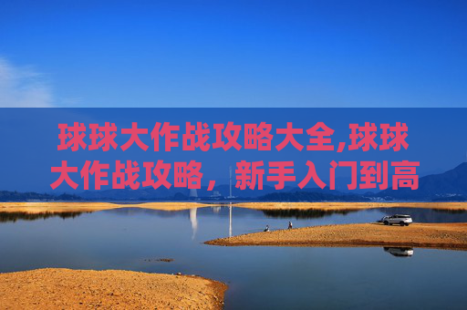 球球大作战攻略大全,球球大作战攻略，新手入门到高手进阶