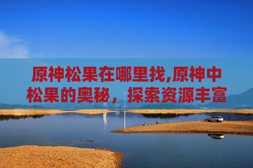 原神松果在哪里找,原神中松果的奥秘，探索资源丰富的地带