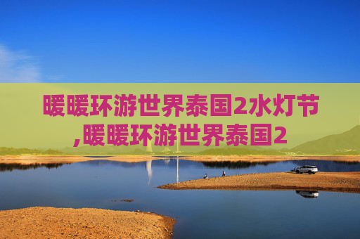 暖暖环游世界泰国2水灯节,暖暖环游世界泰国2