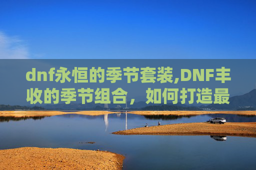 dnf永恒的季节套装,DNF丰收的季节组合,如何打造最强装备 dnf永恒的季节套装,DNF丰收的季节组合,如何打造最强装备