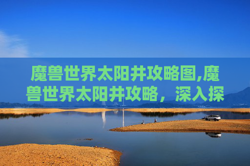 魔兽世界太阳井攻略图,魔兽世界太阳井攻略，深入探索与策略指南
