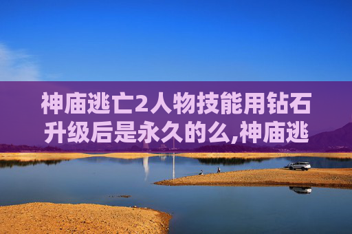 神庙逃亡2人物技能用钻石升级后是永久的么,神庙逃亡2人物技能深度解析 神庙逃亡2人物技能用钻石升级后是永久的么,神庙逃亡2人物技能深度解析