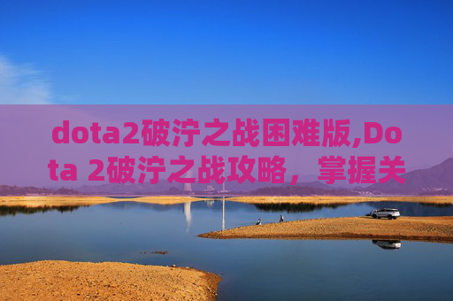 dota2破泞之战困难版,Dota 2破泞之战攻略，掌握关键技巧，提升你的游戏水平