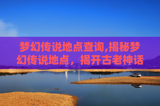 梦幻传说地点查询,揭秘梦幻传说地点，揭开古老神话的神秘面纱