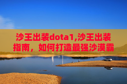 沙王出装dota1,沙王出装指南，如何打造最强沙漠霸主