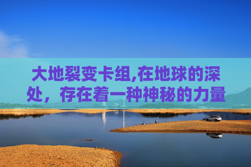 大地裂变卡组,在地球的深处,存在着一种神秘的力量,它如同一颗永不熄灭的火种,在地壳之下悄然燃烧。这种力量,被称为大地裂变,它不仅仅是地质活动的一种表现,更是地球生命演化史中不可或缺的一部分 大地裂变卡组,在地球的深处,存在着一种神秘的力量,它如同一颗永不熄灭的火种,在地壳之下悄然燃烧。这种力量,被称为大地裂变,它不仅仅是地质活动的一种表现,更是地球生命演化史中不可或缺的一部分
