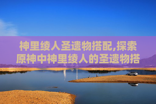 神里绫人圣遗物搭配,探索原神中神里绫人的圣遗物搭配策略