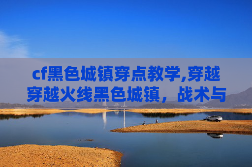 cf黑色城镇穿点教学,穿越穿越火线黑色城镇，战术与装备的完美结合