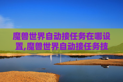 魔兽世界自动接任务在哪设置,魔兽世界自动接任务技巧与策略