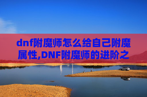dnf附魔师怎么给自己附魔属性,DNF附魔师的进阶之路，如何高效地为自己装备进行附魔