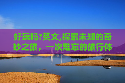 好玩吗?英文,探索未知的奇妙之旅，一次难忘的旅行体验