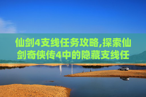仙剑4支线任务攻略,探索仙剑奇侠传4中的隐藏支线任务，解锁游戏深度与乐趣