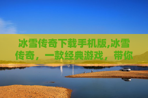 冰雪传奇下载手机版,冰雪传奇，一款经典游戏，带你领略冰雪世界的奇幻之旅